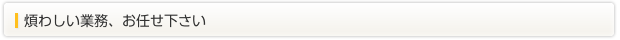 煩わしい業務、お任せ下さい